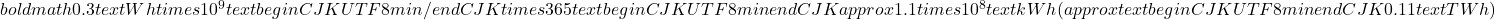  boldmath 0.3 text{ Wh} times 10^9 text{begin{CJK}{UTF8}{min}回/日end{CJK}} times 365 text{begin{CJK}{UTF8}{min}日end{CJK}} approx 1.1 times 10^8 text{ kWh} (approx text{begin{CJK}{UTF8}{min}約end{CJK}} 0.11 text{ TWh}) 